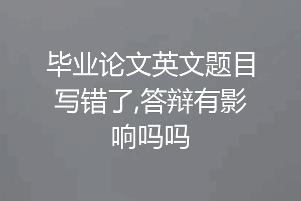 毕业论文英文题目写错了,答辩有影响吗吗