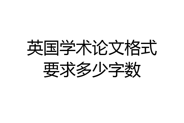 英国学术论文格式要求多少字数