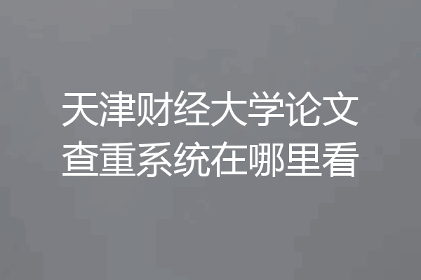 天津财经大学论文查重系统在哪里看