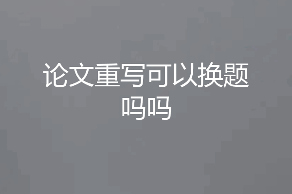 论文重写可以换题吗吗