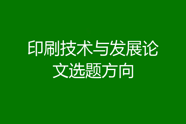 印刷技术与发展论文选题方向