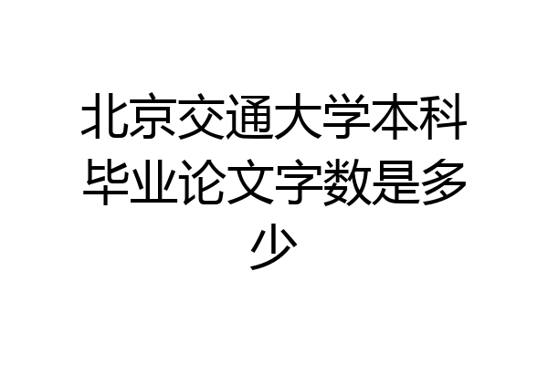 北京交通大学本科毕业论文字数是多少