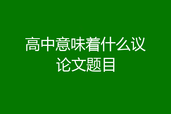 高中意味着什么议论文题目