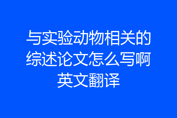 与实验动物相关的综述论文怎么写啊英文翻译