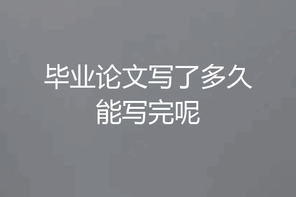 毕业论文写了多久能写完呢