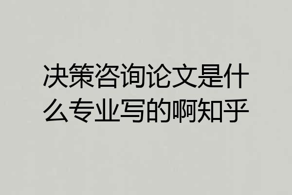 决策咨询论文是什么专业写的啊知乎