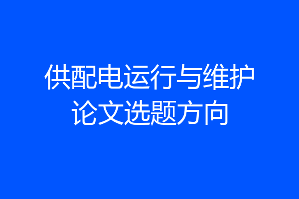 供配电运行与维护论文选题方向