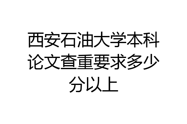 西安石油大学本科论文查重要求多少分以上