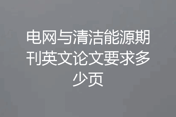 电网与清洁能源期刊英文论文要求多少页