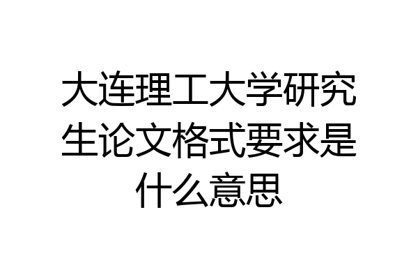 大连理工大学研究生论文格式要求是什么意思