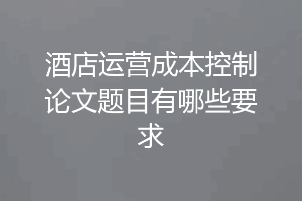 酒店运营成本控制论文题目有哪些要求