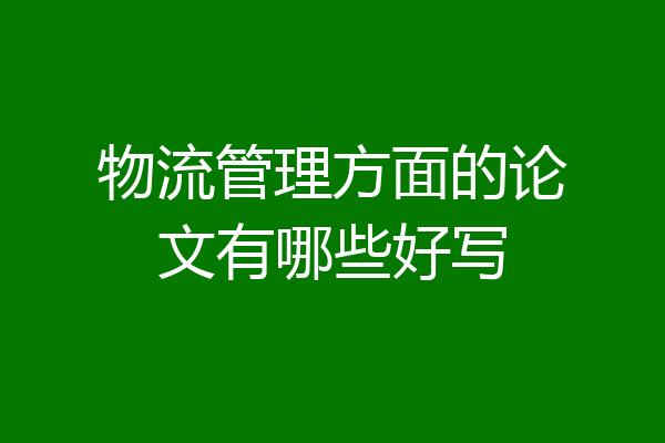 物流管理方面的论文有哪些好写
