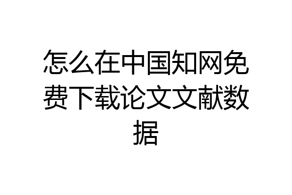 怎么在中国知网免费下载论文文献数据
