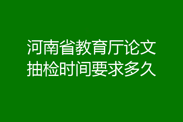 河南省教育厅论文抽检时间要求多久
