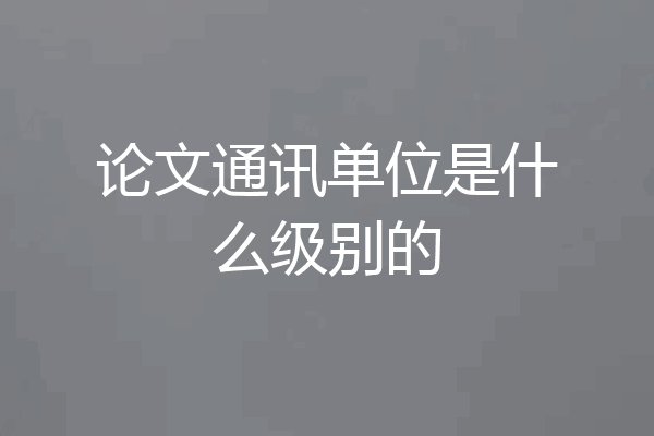 论文通讯单位是什么级别的