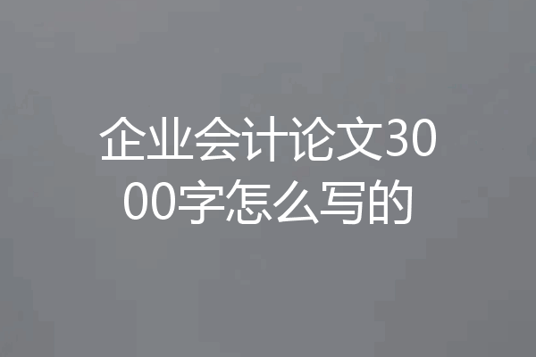 企业会计论文3000字怎么写的