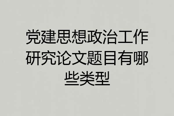 党建思想政治工作研究论文题目有哪些类型