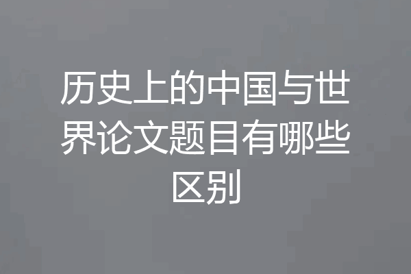 历史上的中国与世界论文题目有哪些区别