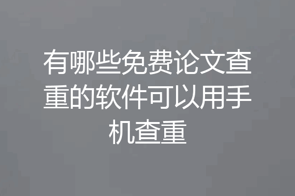 有哪些免费论文查重的软件可以用手机查重