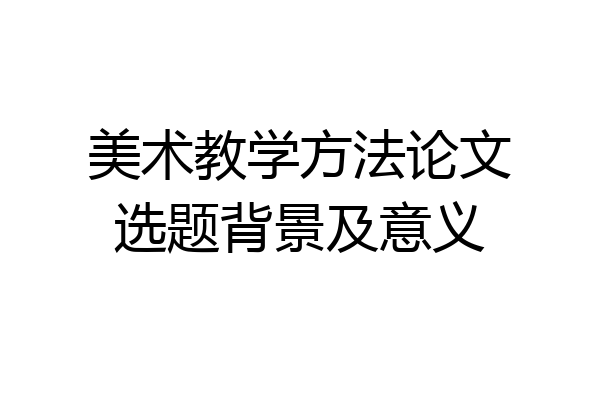美术教学方法论文选题背景及意义