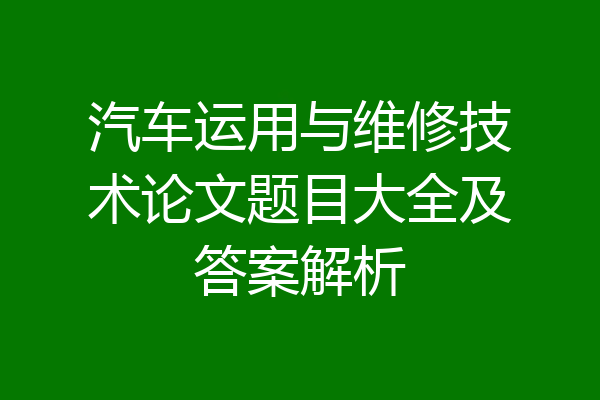 汽车运用与维修技术论文题目大全及答案解析