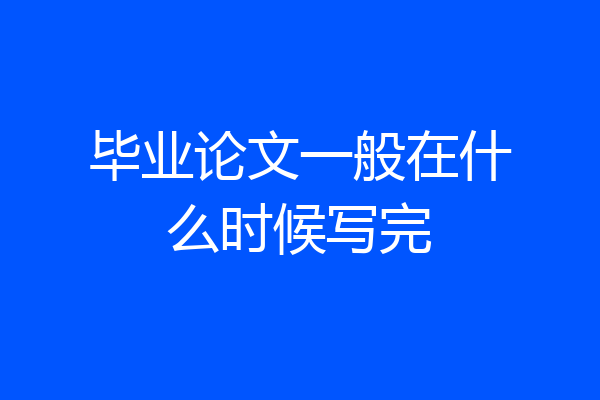 毕业论文一般在什么时候写完