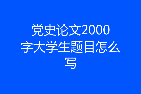 党史论文2000字大学生题目怎么写