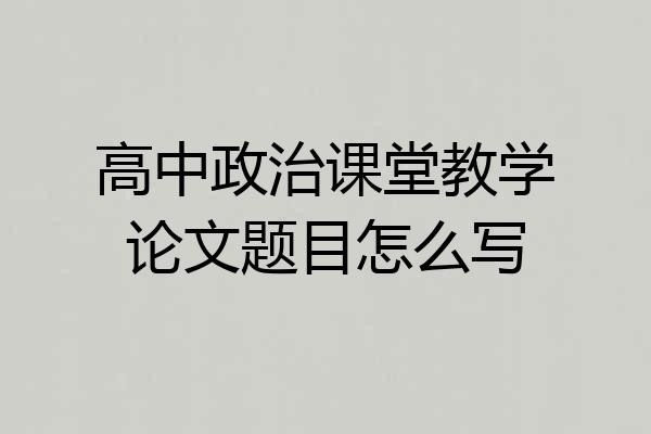高中政治课堂教学论文题目怎么写