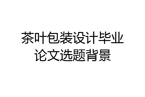 茶叶包装设计毕业论文选题背景