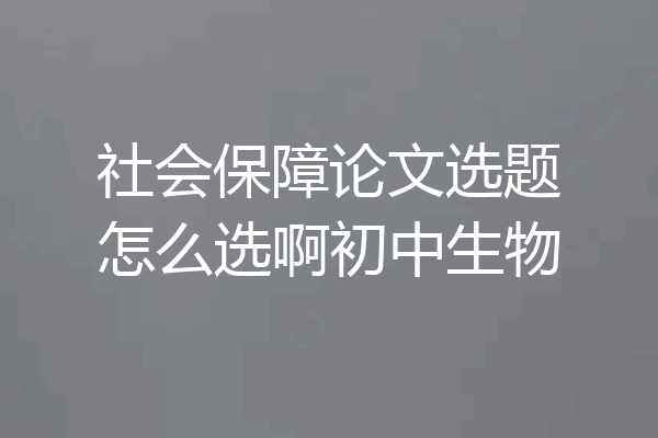 社会保障论文选题怎么选啊初中生物
