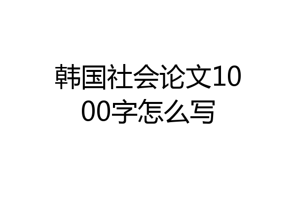 韩国社会论文1000字怎么写