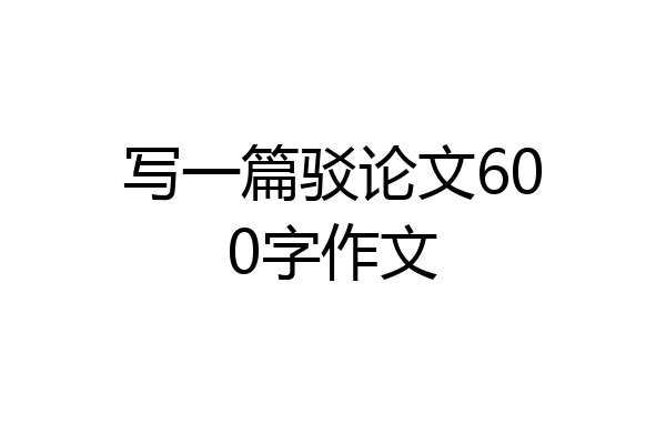 写一篇驳论文600字作文