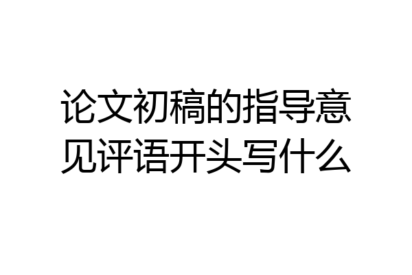 论文初稿的指导意见评语开头写什么