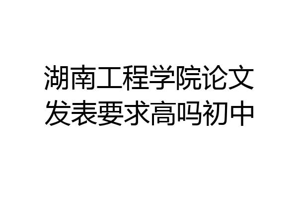 湖南工程学院论文发表要求高吗初中