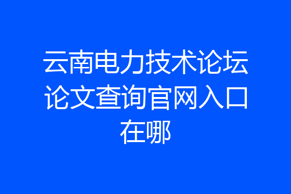 云南电力技术论坛论文查询官网入口在哪