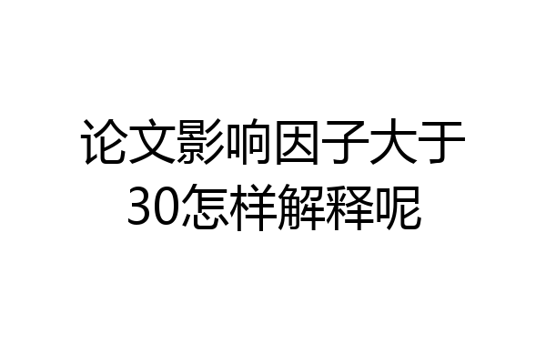 论文影响因子大于30怎样解释呢