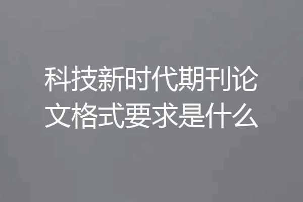 科技新时代期刊论文格式要求是什么