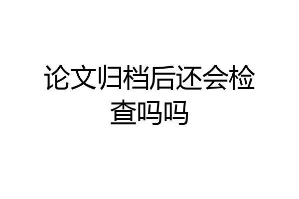 论文归档后还会检查吗吗