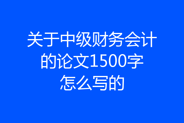 关于中级财务会计的论文1500字怎么写的