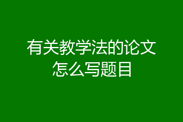 有关教学法的论文怎么写题目