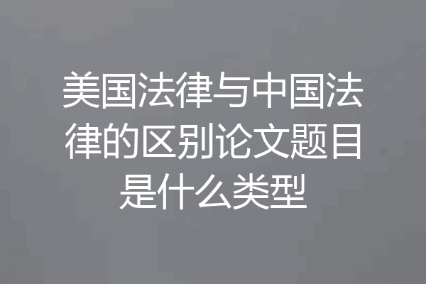 美国法律与中国法律的区别论文题目是什么类型