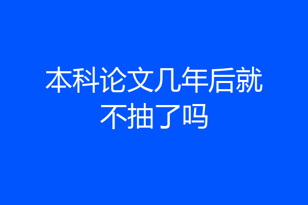本科论文几年后就不抽了吗
