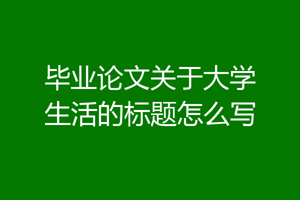 毕业论文关于大学生活的标题怎么写