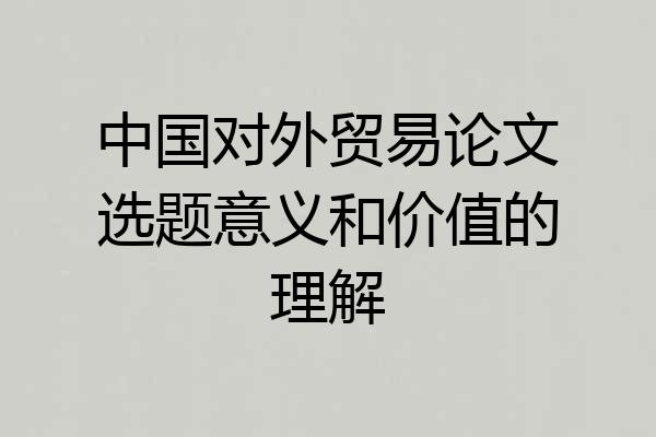 中国对外贸易论文选题意义和价值的理解
