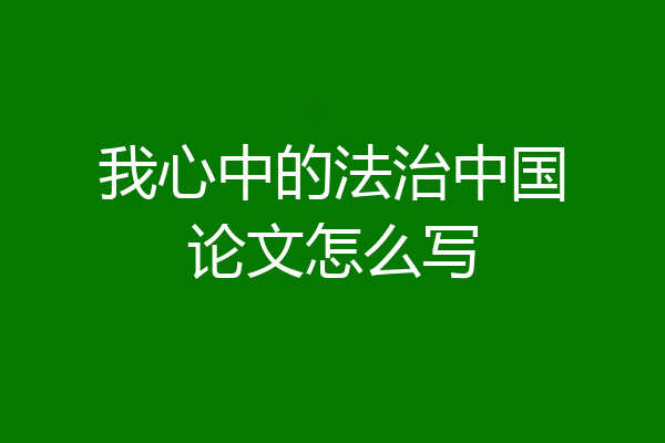 我心中的法治中国论文怎么写