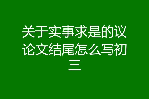 关于实事求是的议论文结尾怎么写初三