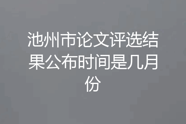 池州市论文评选结果公布时间是几月份