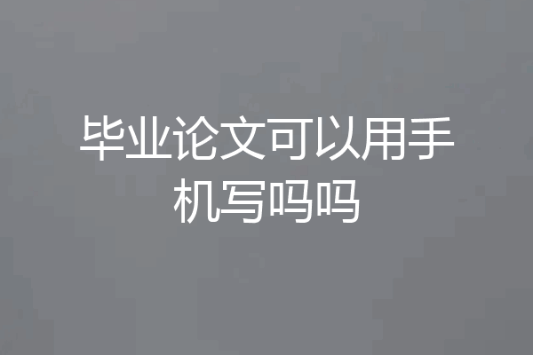 毕业论文可以用手机写吗吗