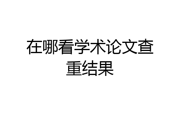 在哪看学术论文查重结果