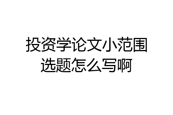 投资学论文小范围选题怎么写啊